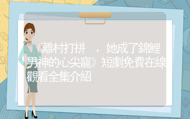 《離村打拼，她成了錦鯉男神的心尖寵》短劇免費在線觀看全集介紹插圖